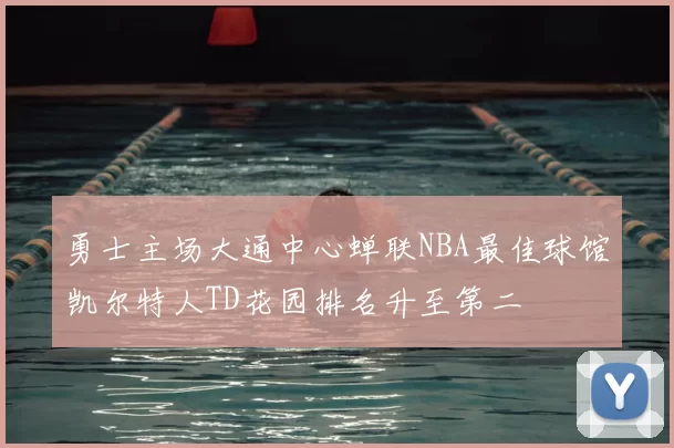 勇士主场大通中心蝉联NBA最佳球馆凯尔特人TD花园排名升至第二