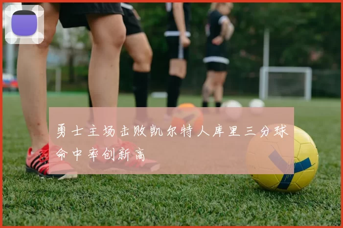 勇士主场击败凯尔特人库里三分球命中率创新高