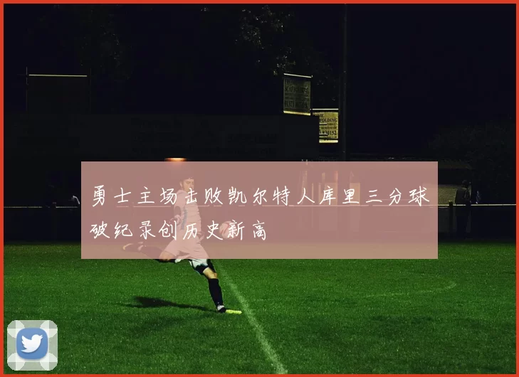 勇士主场击败凯尔特人库里三分球破纪录创历史新高