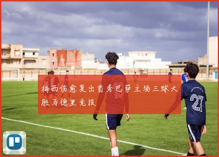 梅西伤愈复出首秀巴萨主场三球大胜马德里竞技