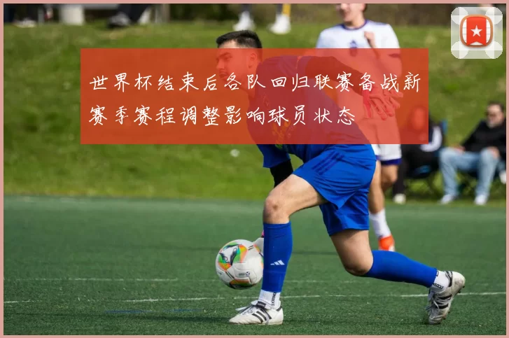 世界杯结束后各队回归联赛备战新赛季赛程调整影响球员状态
