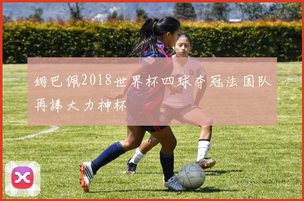 姆巴佩2018世界杯四球夺冠法国队再捧大力神杯