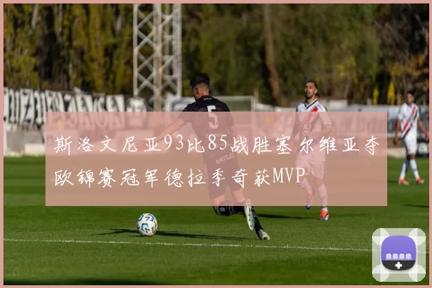 斯洛文尼亚93比85战胜塞尔维亚夺欧锦赛冠军德拉季奇获MVP