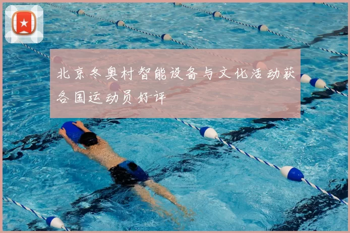 北京冬奥村智能设备与文化活动获各国运动员好评