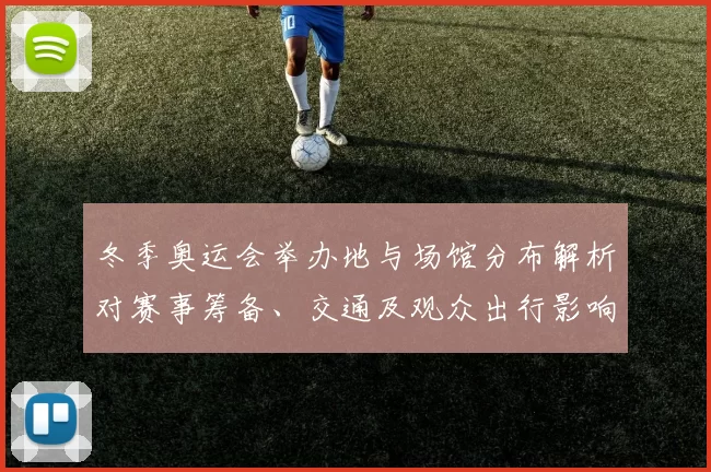 冬季奥运会举办地与场馆分布解析对赛事筹备、交通及观众出行影响