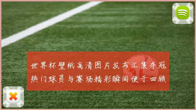 世界杯壁纸高清图片发布汇集夺冠热门球员与赛场精彩瞬间便于回顾