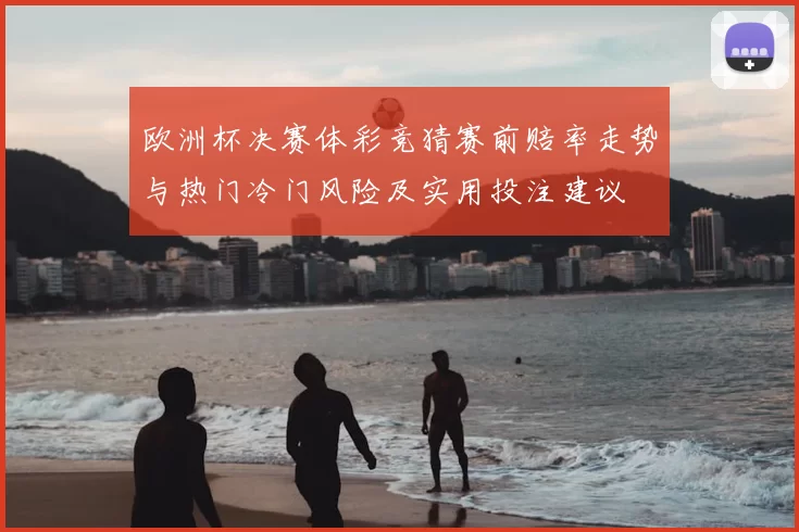 欧洲杯决赛体彩竞猜赛前赔率走势与热门冷门风险及实用投注建议