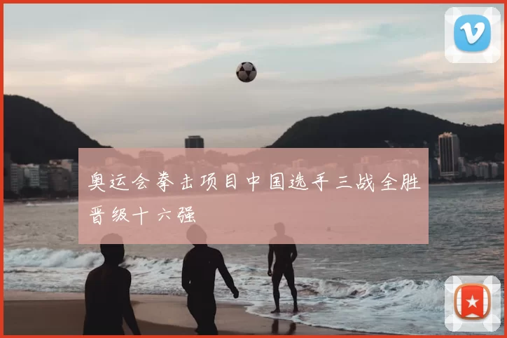 奥运会拳击项目中国选手三战全胜晋级十六强