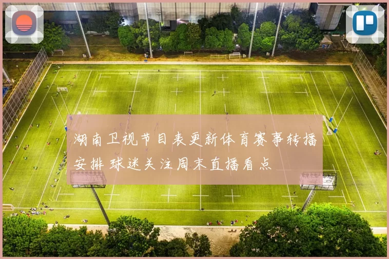 湖南卫视节目表更新体育赛事转播安排 球迷关注周末直播看点