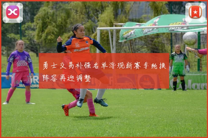 勇士交易补强名单浮现新赛季轮换阵容再迎调整