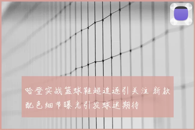 哈登实战篮球鞋超追逐引关注 新款配色细节曝光引发球迷期待