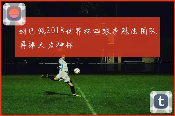 姆巴佩2018世界杯四球夺冠法国队再捧大力神杯