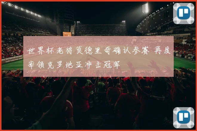 世界杯老将莫德里奇确认参赛 再度率领克罗地亚冲击冠军