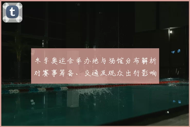 冬季奥运会举办地与场馆分布解析对赛事筹备、交通及观众出行影响