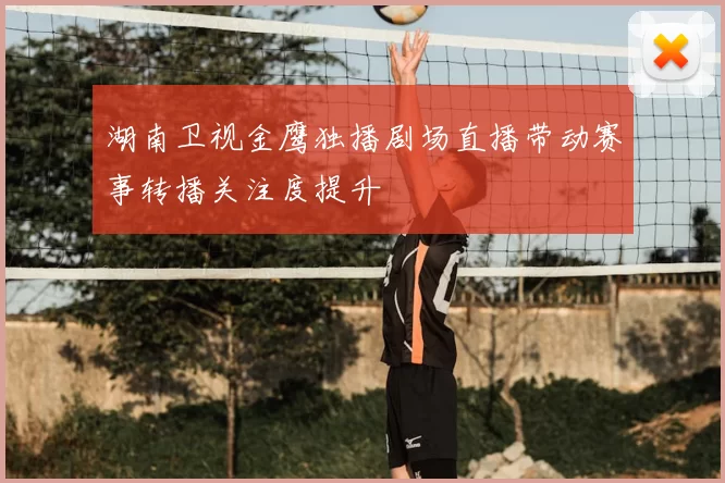 湖南卫视金鹰独播剧场直播带动赛事转播关注度提升