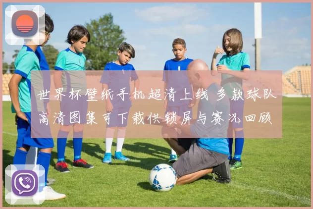 世界杯壁纸手机超清上线 多款球队高清图集可下载供锁屏与赛况回顾