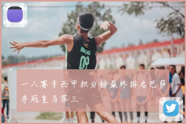 一八赛季西甲积分榜最终排名巴萨夺冠皇马第三