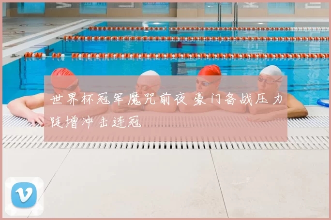 世界杯冠军魔咒前夜 豪门备战压力陡增冲击连冠