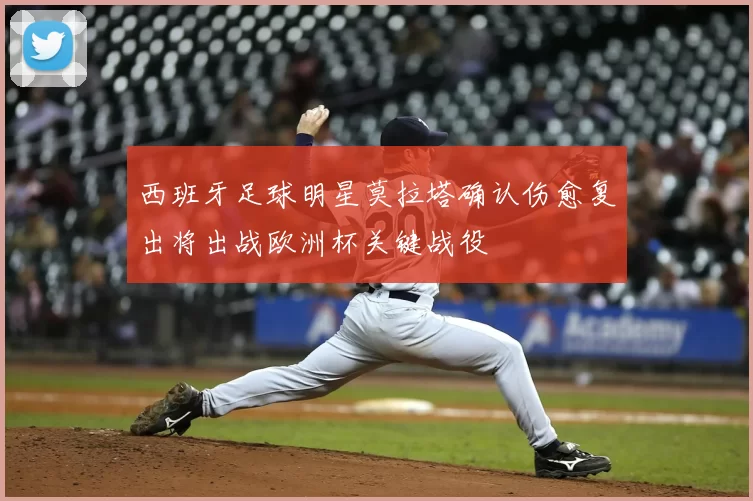 西班牙足球明星莫拉塔确认伤愈复出将出战欧洲杯关键战役