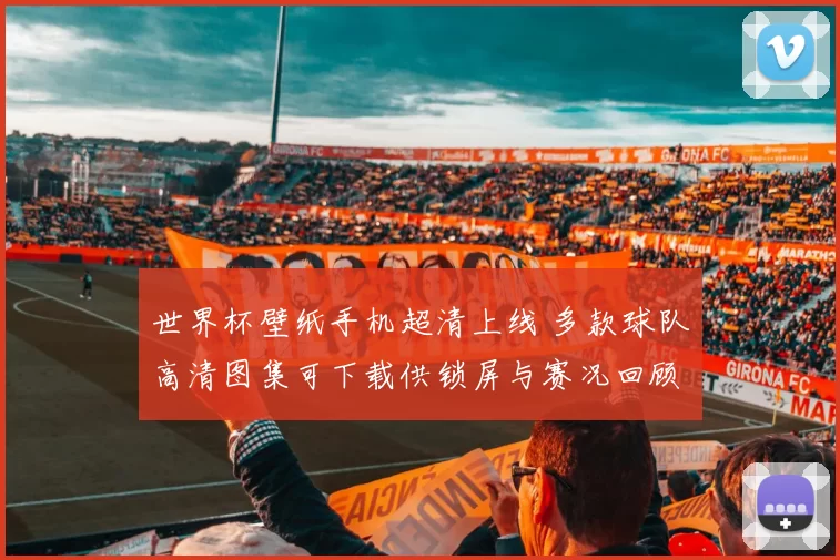 世界杯壁纸手机超清上线 多款球队高清图集可下载供锁屏与赛况回顾