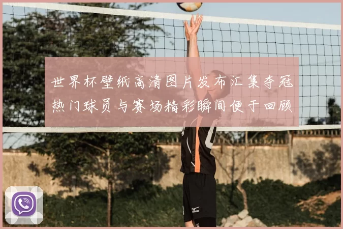 世界杯壁纸高清图片发布汇集夺冠热门球员与赛场精彩瞬间便于回顾