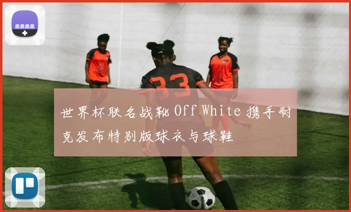 世界杯联名战靴 Off White 携手耐克发布特别版球衣与球鞋