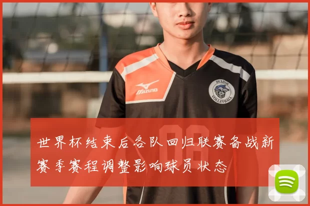 世界杯结束后各队回归联赛备战新赛季赛程调整影响球员状态