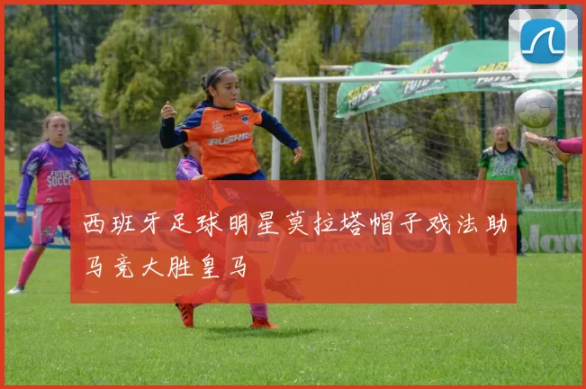 西班牙足球明星莫拉塔帽子戏法助马竞大胜皇马