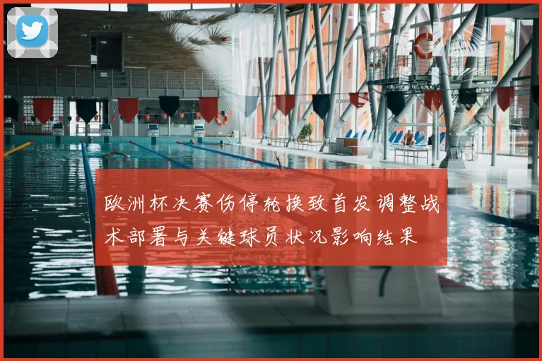 欧洲杯决赛伤停轮换致首发调整战术部署与关键球员状况影响结果