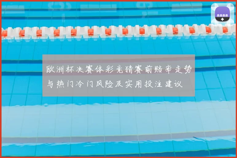 欧洲杯决赛体彩竞猜赛前赔率走势与热门冷门风险及实用投注建议