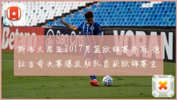 斯洛文尼亚2017男篮欧锦赛夺冠 德拉吉奇决赛爆发助队首获欧锦赛金牌