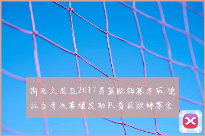 斯洛文尼亚2017男篮欧锦赛夺冠 德拉吉奇决赛爆发助队首获欧锦赛金牌