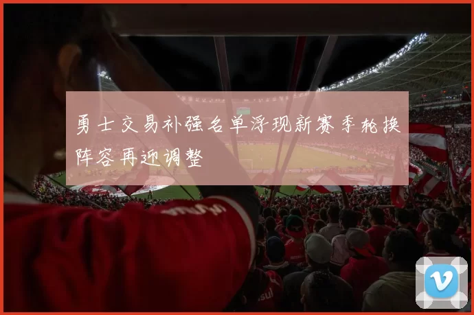 勇士交易补强名单浮现新赛季轮换阵容再迎调整