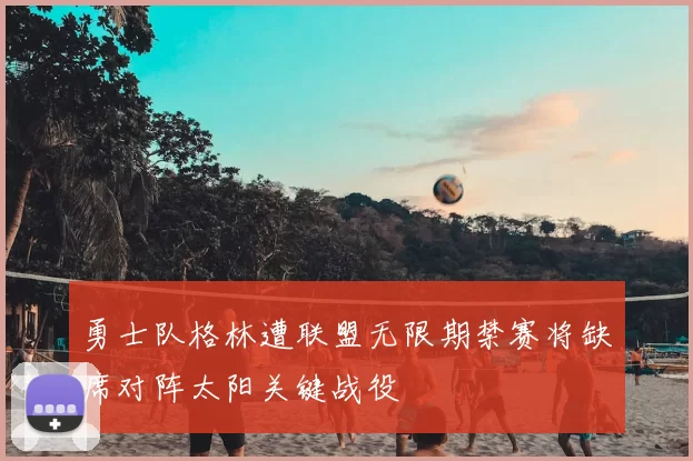 勇士队格林遭联盟无限期禁赛将缺席对阵太阳关键战役