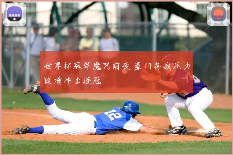 世界杯冠军魔咒前夜 豪门备战压力陡增冲击连冠