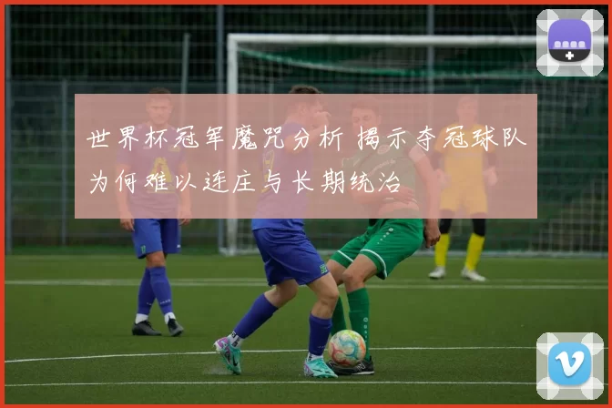世界杯冠军魔咒分析 揭示夺冠球队为何难以连庄与长期统治
