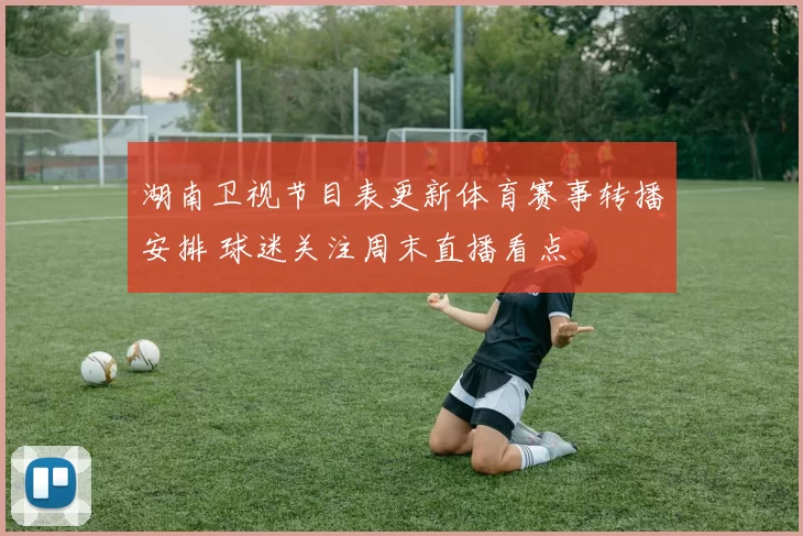 湖南卫视节目表更新体育赛事转播安排 球迷关注周末直播看点