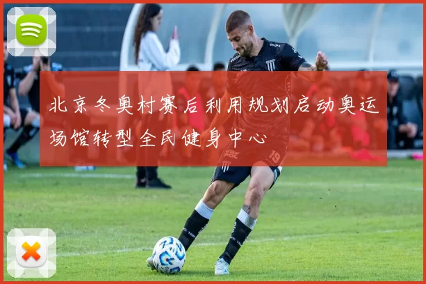 北京冬奥村赛后利用规划启动奥运场馆转型全民健身中心