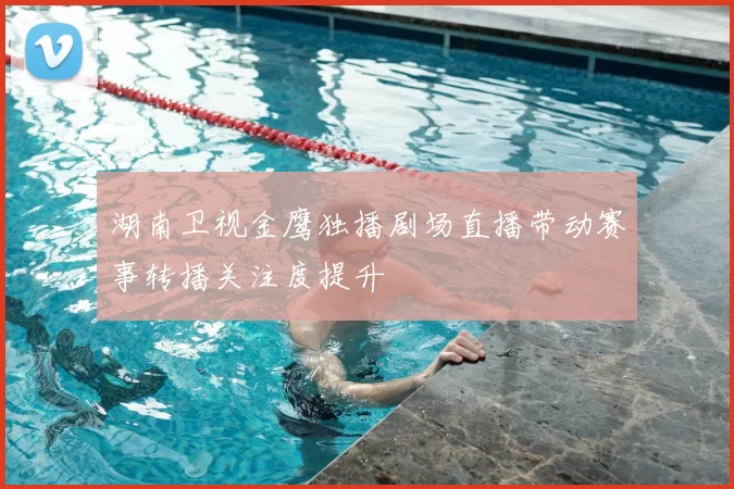 湖南卫视金鹰独播剧场直播带动赛事转播关注度提升