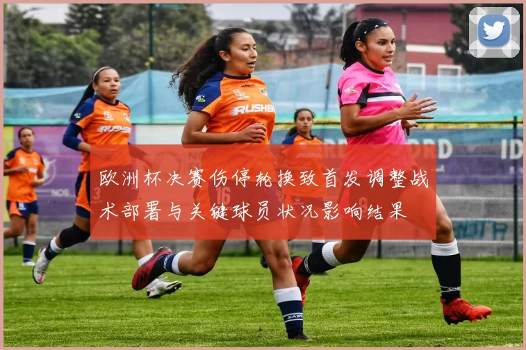 欧洲杯决赛伤停轮换致首发调整战术部署与关键球员状况影响结果