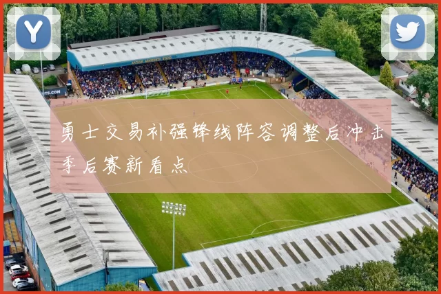 勇士交易补强锋线阵容调整后冲击季后赛新看点